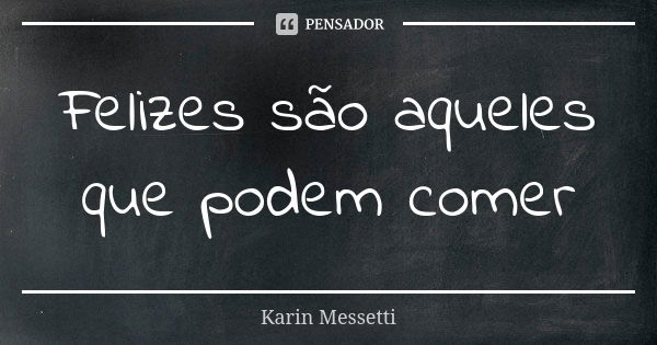 Felizes são aqueles que podem comer... Frase de Karin Messetti.