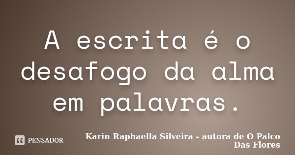 A escrita é o desafogo da alma em palavras.... Frase de Karin Raphaella Silveira - autora de 'O Palco Das Flores.