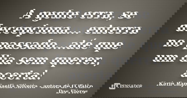 A gente erra, se decepciona... enterra no passado...até que um dia sem querer, acerta!... Frase de Karin Raphaella Silveira - autora de 