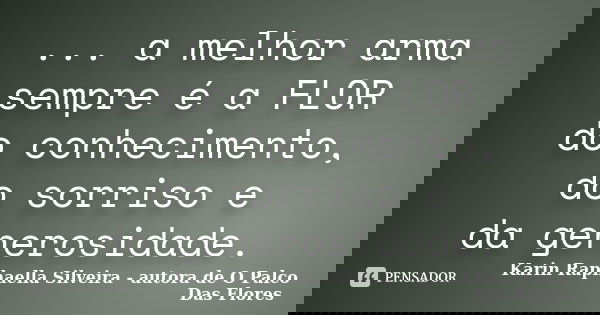 ... a melhor arma sempre é a FLOR do conhecimento, do sorriso e da generosidade.... Frase de Karin Raphaella Silveira - autora de 