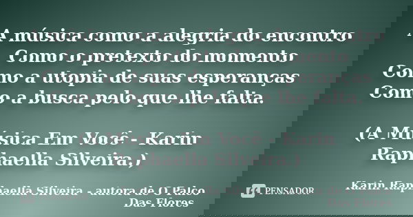 A música como a alegria do encontro Como o pretexto do momento Como a utopia de suas esperanças Como a busca pelo que lhe falta. (A Música Em Você - Karin Rapha... Frase de Karin Raphaella Silveira - autora de 