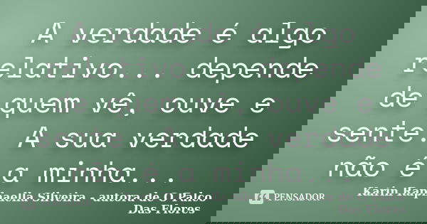 A verdade é algo relativo... depende de quem vê, ouve e sente. A sua verdade não é a minha...... Frase de Karin Raphaella Silveira - Autora de 