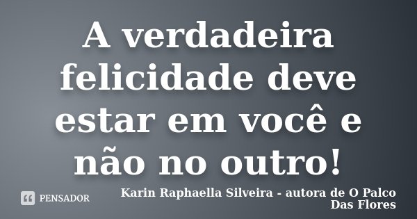 A verdadeira felicidade deve estar em você e não no outro!... Frase de Karin Raphaella Silveira - Autora de 'O Palco Das Flores.