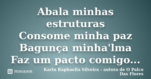 Abala minhas estruturas Consome minha paz Bagunça minha'lma Faz um pacto comigo...... Frase de Karin Raphaella Silveira - Autora de 'O Palco Das Flores.