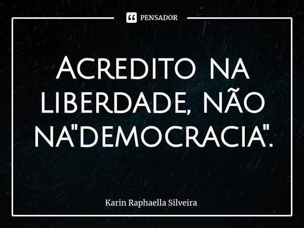 ⁠Acredito na liberdade, não na "democracia".... Frase de Karin Raphaella Silveira.