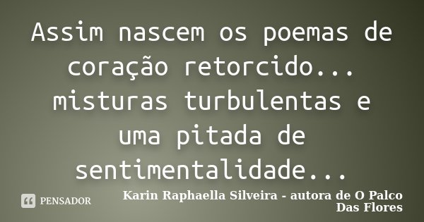 Assim nascem os poemas de coração retorcido... misturas turbulentas e uma pitada de sentimentalidade...... Frase de Karin Raphaella Silveira - autora de O Palco Das Flores.