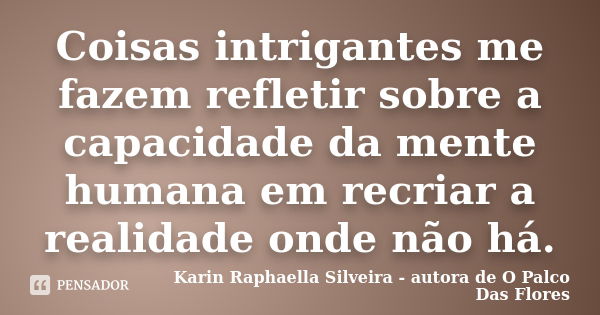 Coisas intrigantes me fazem refletir sobre a capacidade da mente humana em recriar a realidade onde não há.... Frase de Karin Raphaella Silveira autora de 'O Palco Das Flores.