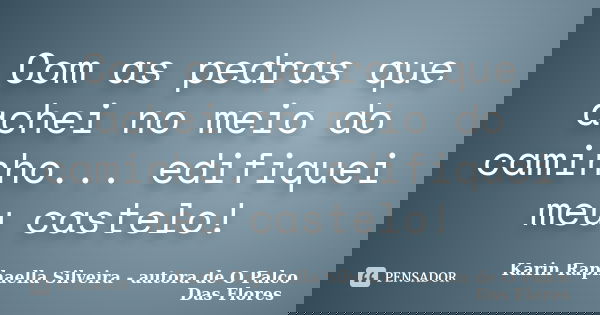 Com as pedras que achei no meio do caminho... edifiquei meu castelo!... Frase de Karin Raphaella Silveira - autora de 