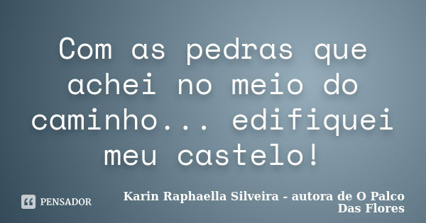 Com as pedras que achei no meio do caminho... edifiquei meu castelo!... Frase de Karin Raphaella Silveira - autora de 