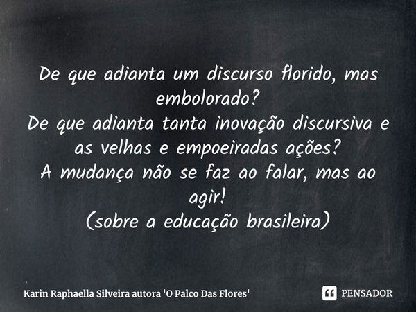 ⁠⁠De que adianta um discurso florido, mas embolorado?
De que adianta tanta inovação discursiva e as velhas e empoeiradas ações?
A mudança não se faz ao falar, m... Frase de Karin Raphaella Silveira autora 'O Palco Das Flores.