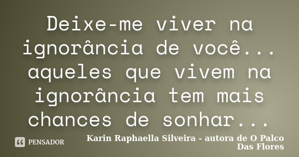 Deixe-me viver na ignorância de você... aqueles que vivem na ignorância tem mais chances de sonhar...... Frase de Karin Raphaella Silveira - autora de O Palco Das Flores.