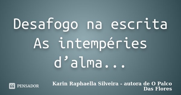 Desafogo na escrita As intempéries d’alma...... Frase de Karin Raphaella Silveira - Autora de 