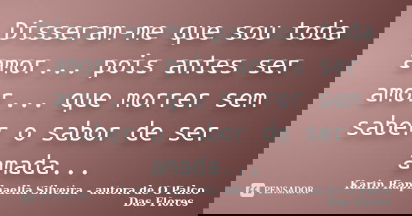Disseram-me que sou toda amor... pois antes ser amor... que morrer sem saber o sabor de ser amada...... Frase de Karin Raphaella Silveira - autora de O Palco Das Flores.