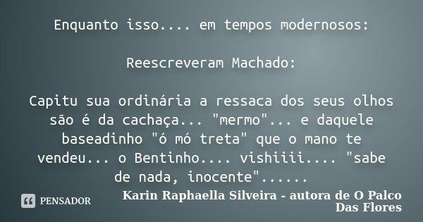 Enquanto isso.... em tempos modernosos: Reescreveram Machado: Capitu sua ordinária a ressaca dos seus olhos são é da cachaça... "mermo"... e daquele b... Frase de Karin Raphaella Silveira - autora de 'O Palco Das Flores.