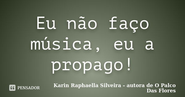 Eu não faço música, eu a propago!... Frase de Karin Raphaella Silveira - autora de 