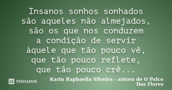 Insanos sonhos sonhados são aqueles não almejados, são os que nos conduzem a condição de servir àquele que tão pouco vê, que tão pouco reflete, que tão pouco cr... Frase de Karin Raphaella Silveira - Autora de 'O Palco Das Flores.