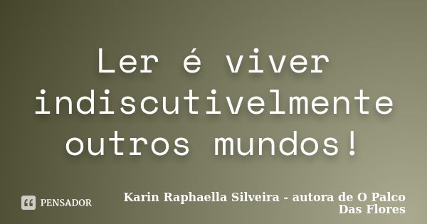 Ler é viver indiscutivelmente outros mundos!... Frase de Karin Raphaella Silveira - autora de O Palco Das Flores.