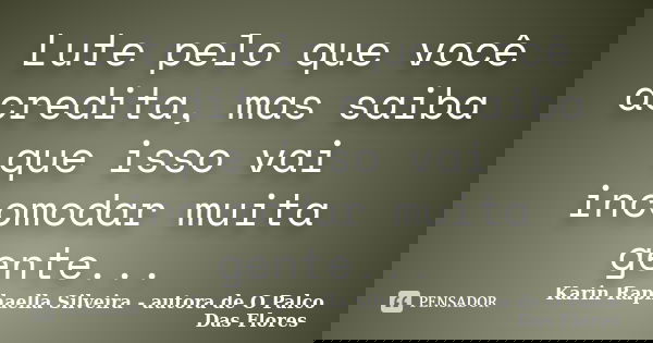 Lute pelo que você acredita, mas saiba que isso vai incomodar muita gente...... Frase de Karin Raphaella Silveira - autora de 