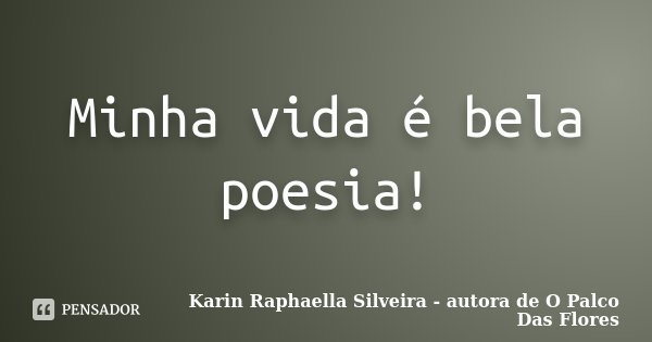 Minha vida é bela poesia!... Frase de Karin Raphaella Silveira - autora de 