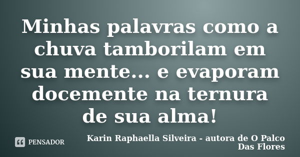 Minhas palavras como a chuva tamborilam em sua mente... e evaporam docemente na ternura de sua alma!... Frase de Karin Raphaella Silveira - autora de 'O Palco Das Flores.