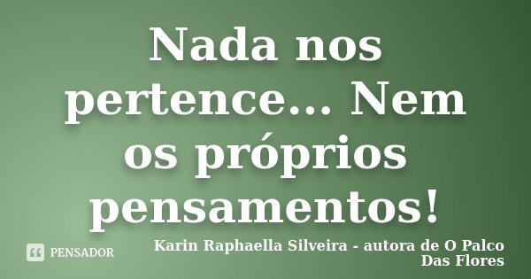Nada nos pertence... Nem os próprios pensamentos!... Frase de Karin Raphaella Silveira - Autora de 'O Palco Das Flores.