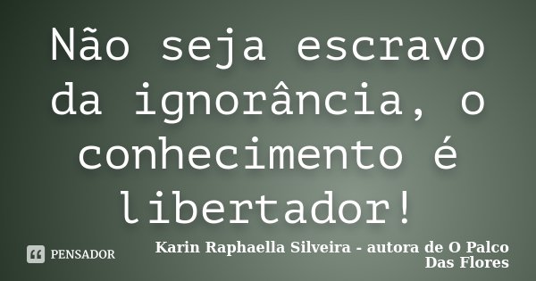 Não seja escravo da ignorância, o conhecimento é libertador!... Frase de Karin Raphaella Silveira - Autora de 