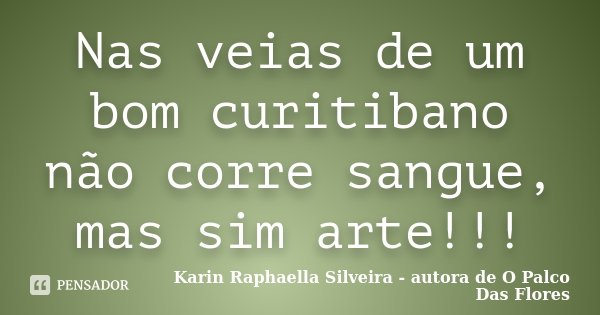 Nas veias de um bom curitibano não corre sangue, mas sim arte!!!... Frase de Karin Raphaella Silveira - autora de 'O Palco Das Flores.