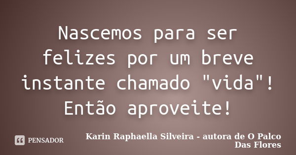 Nascemos para ser felizes por um breve instante chamado "vida"! Então aproveite!... Frase de Karin Raphaella Silveira - autora de 'O Palco Das Flores.