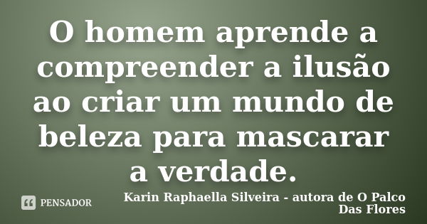 O homem aprende a compreender a ilusão ao criar um mundo de beleza para mascarar a verdade.... Frase de Karin Raphaella Silveira - Autora de 'O Palco Das Flores.