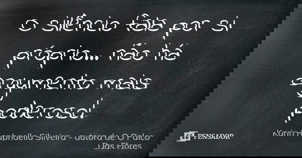 O silêncio fala por si próprio... não há argumento mais poderoso!... Frase de Karin Raphaella Silveira - Autora de O Palco Das Flores.