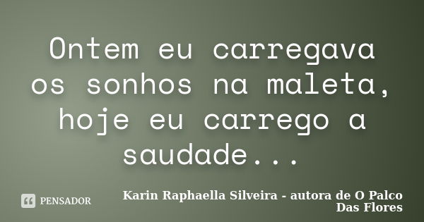 Ontem eu carregava os sonhos na maleta, hoje eu carrego a saudade...... Frase de Karin Raphaella Silveira - autora de 'O Palco Das Flores.