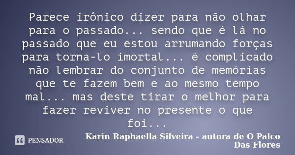 Parece irônico dizer para não olhar para o passado... sendo que é lá no passado que eu estou arrumando forças para torna-lo imortal... é complicado não lembrar ... Frase de Karin Raphaella Silveira - autora de 