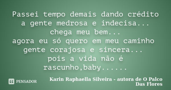 Passei tempo demais dando crédito a gente medrosa e indecisa... chega meu bem... agora eu só quero em meu caminho gente corajosa e sincera... pois a vida não é ... Frase de Karin Raphaella Silveira - autora de 