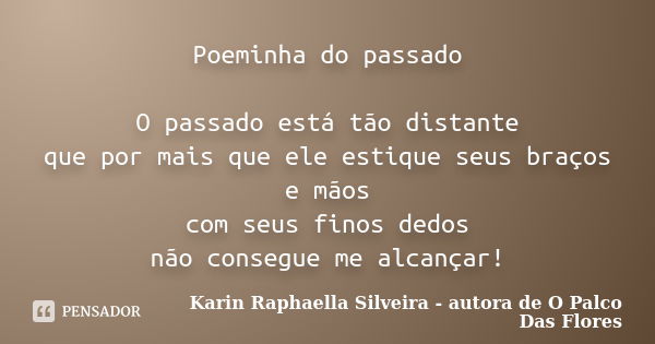 Poeminha do passado O passado está tão distante que por mais que ele estique seus braços e mãos com seus finos dedos não consegue me alcançar!... Frase de Karin Raphaella Silveira - autora de 