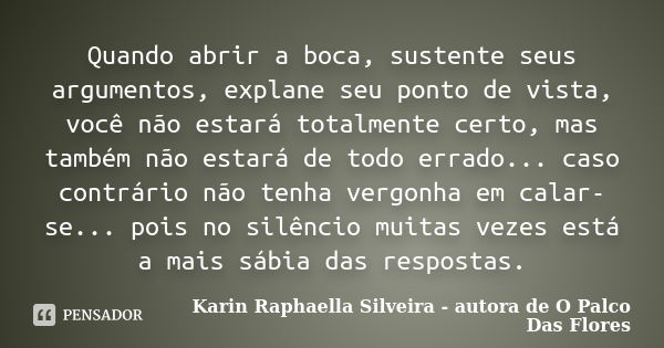 Quando abrir a boca, sustente seus argumentos, explane seu ponto de vista, você não estará totalmente certo, mas também não estará de todo errado... caso contrá... Frase de Karin Raphaella Silveira - autora de 