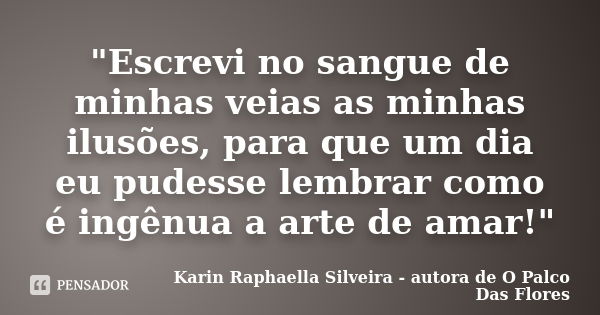 "Escrevi no sangue de minhas veias as minhas ilusões, para que um dia eu pudesse lembrar como é ingênua a arte de amar!"... Frase de Karin Raphaella Silveira - Autora de 