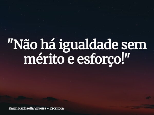 "Não há igualdade sem mérito e esforço!"... Frase de Karin Raphaella Silveira - Escritora.