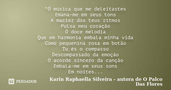 "Ó música que me deleitastes Emana-me em seus tons A maciez dos teus ritmos Pulsa meu coração Ó doce melodia Que em harmonia embala minha vida Como pequeni... Frase de Karin Raphaella Silveira - Autora de 