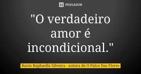 "O verdadeiro amor é incondicional."... Frase de Karin Raphaella Silveira - Autora de 'O Palco Das Flores.