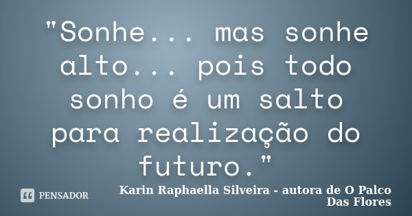 "Sonhe... mas sonhe alto... pois todo sonho é um salto para realização do futuro."... Frase de Karin Raphaella Silveira - Autora de 