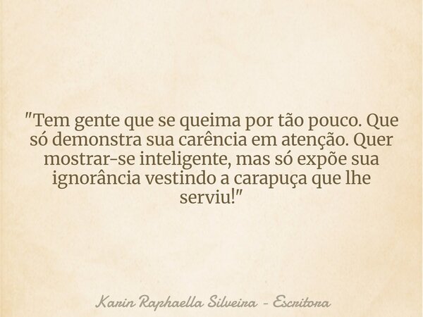 ​"Tem gente que se queima por tão pouco. Que só demonstra sua carência em atenção. Quer mostrar-se inteligente, mas só expõe sua ignorância vestindo a cara... Frase de Karin Raphaella Silveira - Escritora.