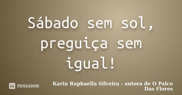 Sábado sem sol, preguiça sem igual!... Frase de Karin Raphaella Silveira - autora de 'O Palco Das Flores.