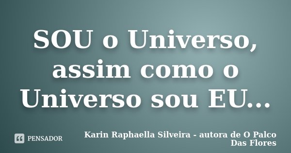 SOU o Universo, assim como o Universo sou EU...... Frase de Karin Raphaella Silveira - Autora de 'O Palco Das Flores.