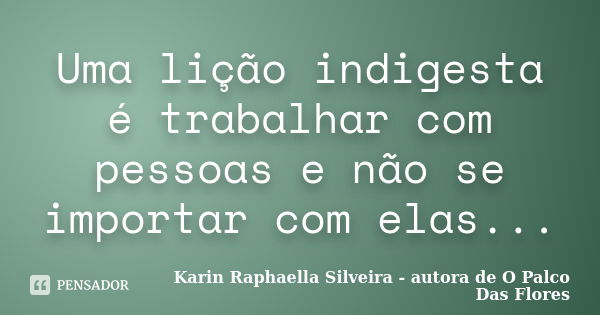 Uma lição indigesta é trabalhar com pessoas e não se importar com elas...... Frase de Karin Raphaella Silveira - autora de 