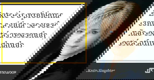 Este é o problema com a vida: se você não está crescendo, está afundando.... Frase de Karin Slaughter.