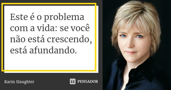 Este é o problema com a vida: se você não está crescendo, está afundando.... Frase de Karin Slaughter.