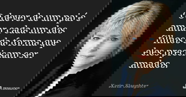 O dever de um pai é amar cada um dos filhos da forma que eles precisam ser amados.... Frase de Karin Slaughter.