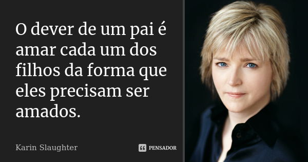 O dever de um pai é amar cada um dos filhos da forma que eles precisam ser amados.... Frase de Karin Slaughter.