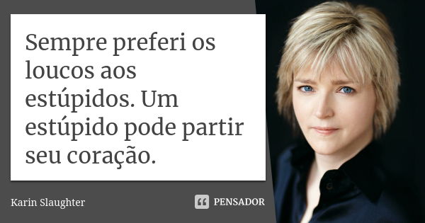 Sempre preferi os loucos aos estúpidos. Um estúpido pode partir seu coração.... Frase de Karin Slaughter.