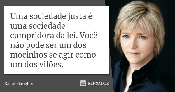 Uma sociedade justa é uma sociedade cumpridora da lei. Você não pode ser um dos mocinhos se agir como um dos vilões.... Frase de Karin Slaughter.